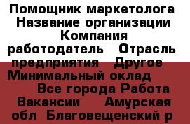 Помощник маркетолога › Название организации ­ Компания-работодатель › Отрасль предприятия ­ Другое › Минимальный оклад ­ 18 000 - Все города Работа » Вакансии   . Амурская обл.,Благовещенский р-н